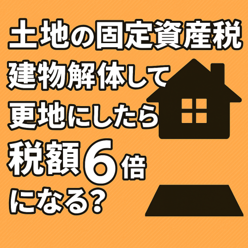 【土地の固定資産税】建物を解体して更地にしたら税額6倍になるって本当？