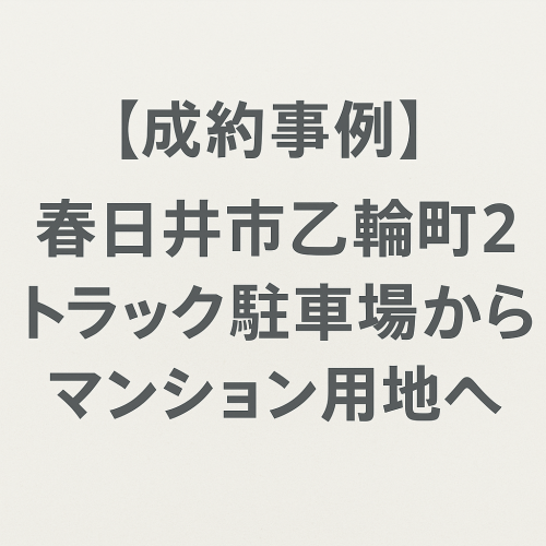 【成約事例】トラック駐車場からマンション用地へ！春日井市乙輪町２丁目 会社所有地の売却成功ストーリー