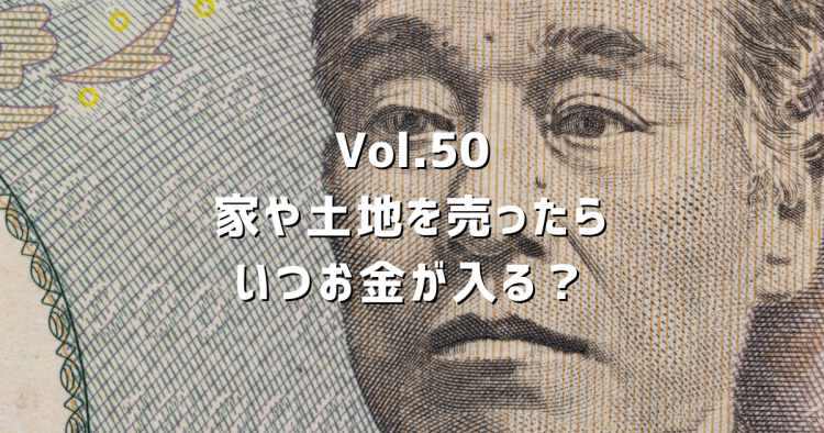 Vol.50家や土地を売ったらいつお金が入る？