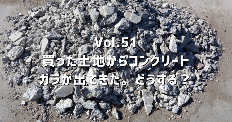 Vol.51【地中埋設物トラブル】買った土地からコンクリートガラが出てきたらどうする？