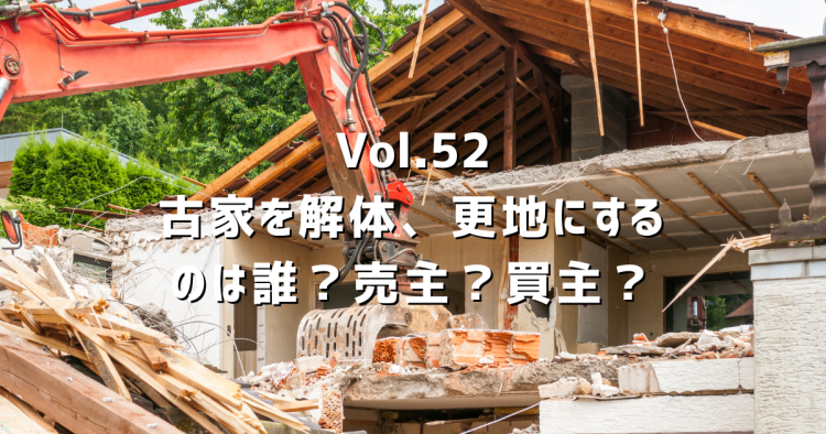 Vol.52【古家あり土地売買】解体更地にするのは、売主？買主？