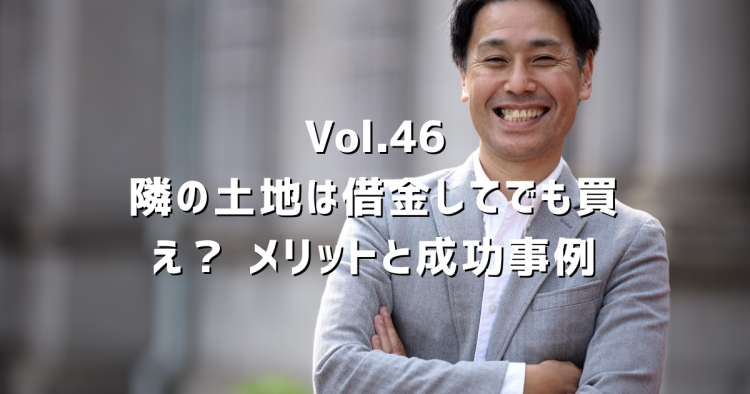 Vol.46隣の土地は借金してでも買え？ 購入メリットと成功事例を解説！