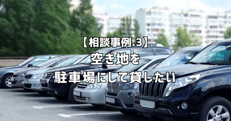 相談実績３｜空き地を駐車場にして貸したい