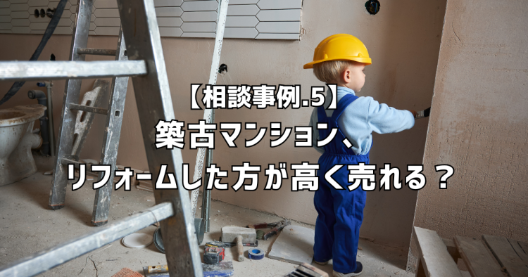 相談実績５｜築古マンション、リフォームした方が高く売れる？