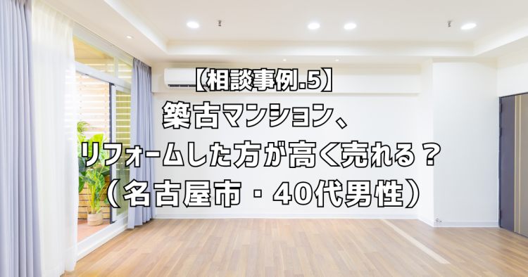相談実績５｜築古マンション、リフォームした方が高く売れる？（名古屋市・40代男性）
