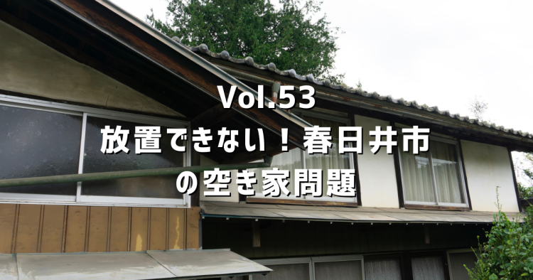 Vol.53​​​​​​​放置できない！春日井市の空き家問題