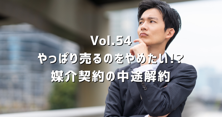 Vol.54 媒介契約を結んだあとで売るのをやめたい。解約できる?費用は?正直に解説します