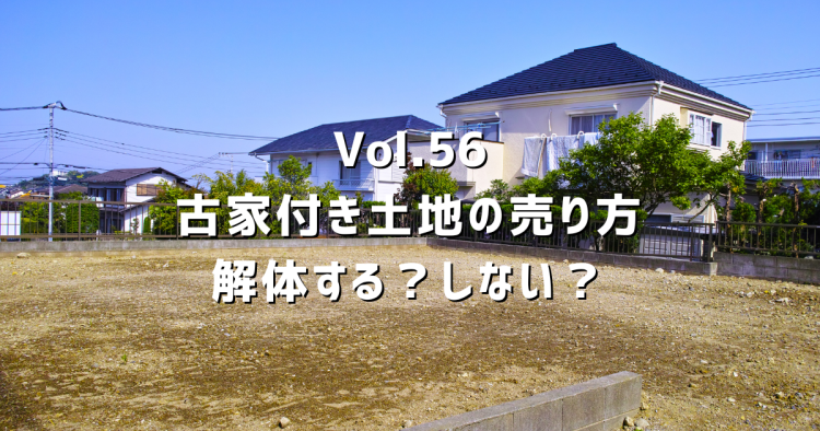 Vol.56 古家付き土地を売るとき、解体する?しない?3パターンを比較します