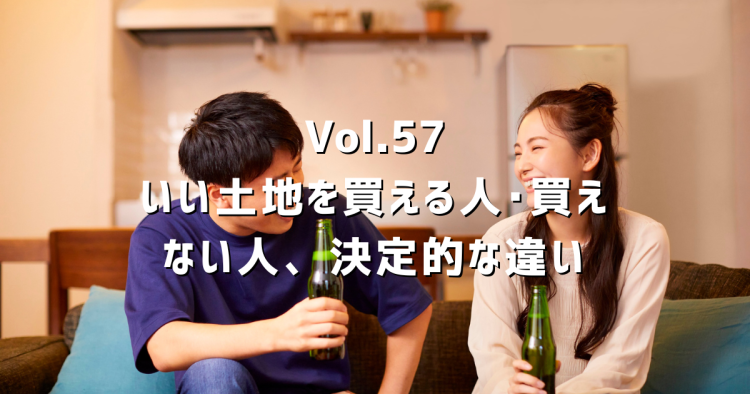 Vol.57 いい土地を買える人・買えない人の決定的な違い|即決できる準備と情報収集の方法