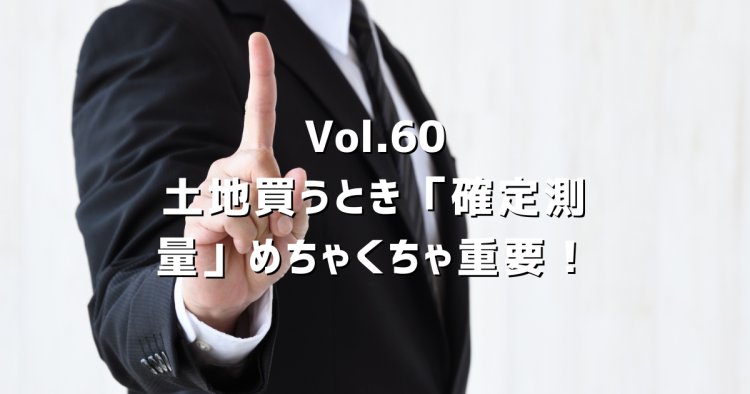 Vol.60 土地購入時に確定測量は必要？境界未確定のリスクと売主・買主それぞれへの影響を解説