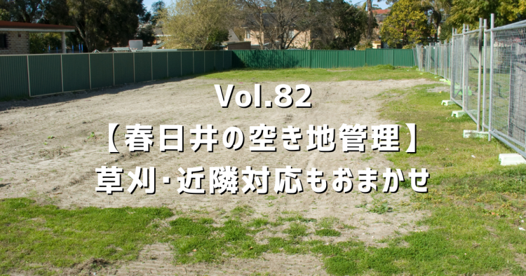 Vol.82 【春日井の空き地管理】草刈･近隣対応もおまかせください