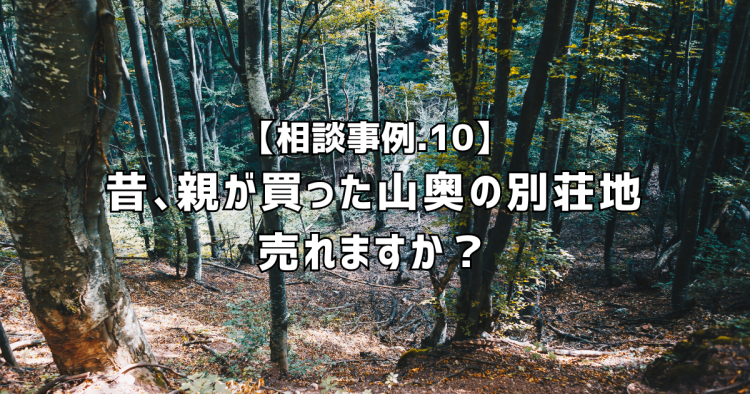 相談実績１０｜昔、親が買った山奥の別荘地って売れますか