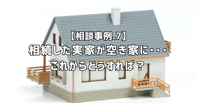 相談実績７｜相続した実家が空き家に･･･どうすればいい？