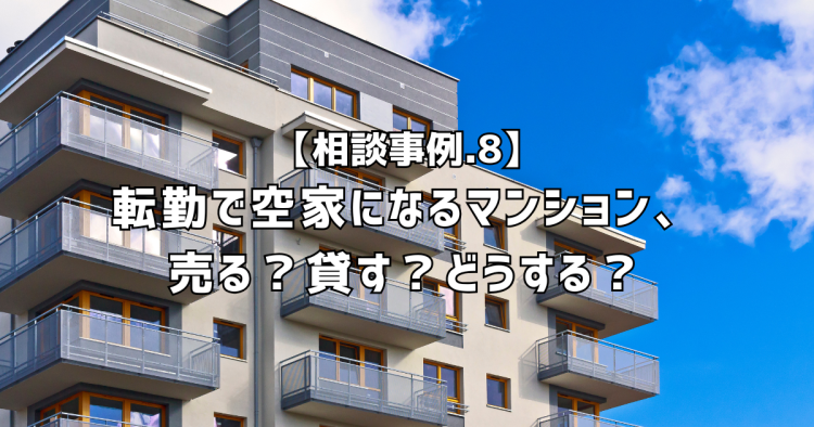 相談実績８｜転勤で空家になるマンション、どうする問題