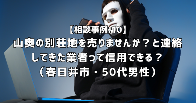 相談実績10|原野商法の二次被害に注意!山奥の土地を売りませんか?と連絡してきた業者は信用できる?(春日井市・50代男性)