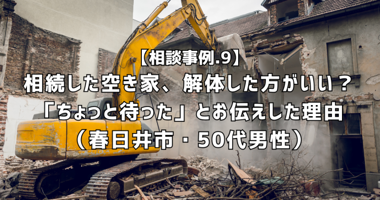 相談実績9|相続した空き家、解体した方がいい?「ちょっと待った」とお伝えした理由(50代男性)