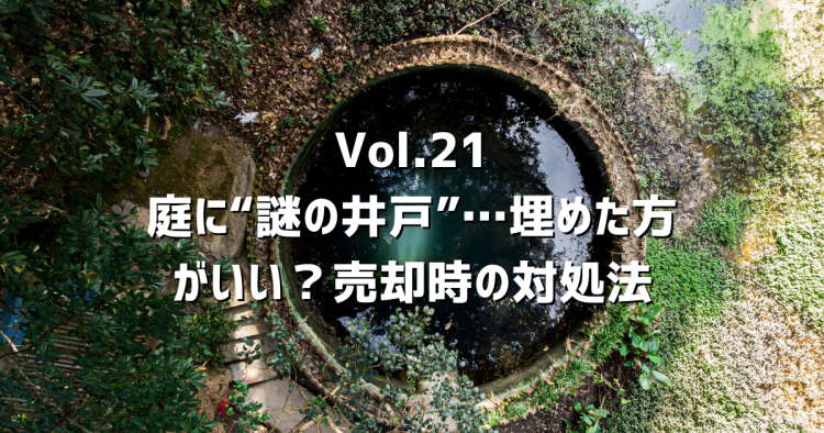 Vol.21 庭に“謎の井戸”…これって埋めた方がいいの？売却への影響と対処法