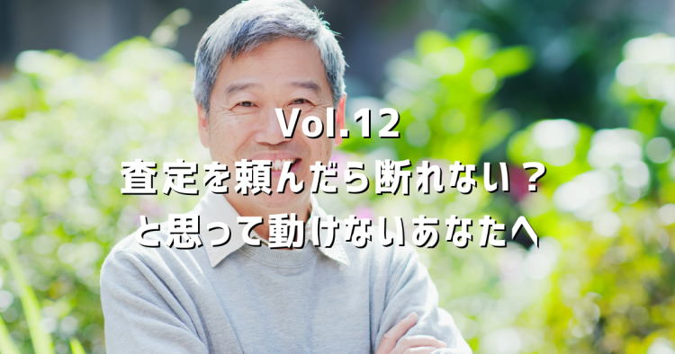 Vol.12 査定を頼んだら断れない？そんな不安で動けないあなたへ、正直に答えます