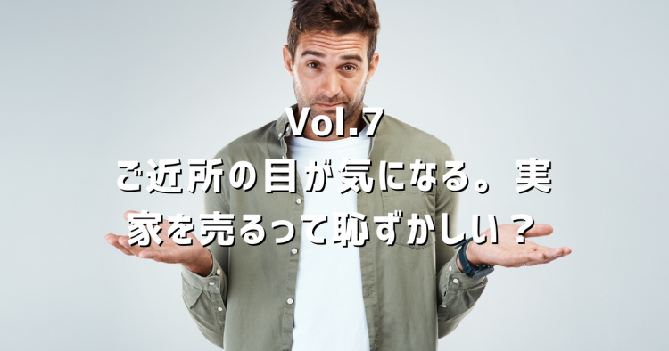 Vol.7 実家を売ることをご近所にどう思われる?不安な気持ちへの答えと、伝え方のコツ