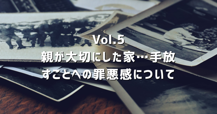 Vol.5 親が大切にしていた家を売るのは裏切りですか?罪悪感と向き合うための考え方