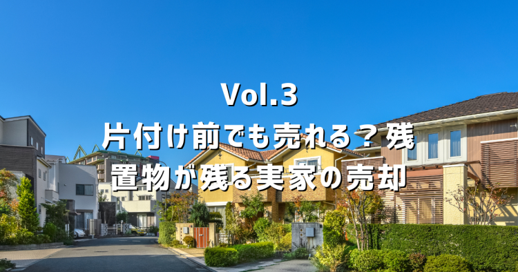 Vol.3 実家の荷物が残ったまま売れる?片付け前でも相談できる理由をわかりやすく解説