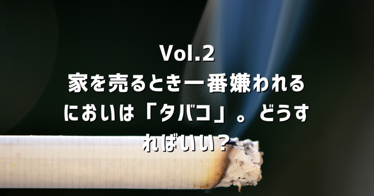 Vol.2 家を売るとき一番嫌われるにおいは「タバコ」。クリーニングでは消えない|どうすればいい?