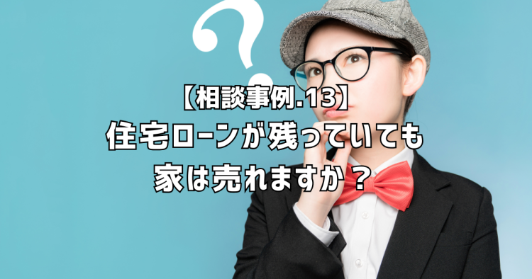 相談実績１３｜住宅ローンが残っていても家は売れますか？