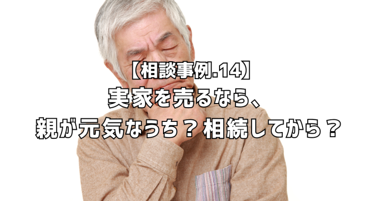 相談実績１４｜実家を売るなら、親が元気なうち？相続してから？