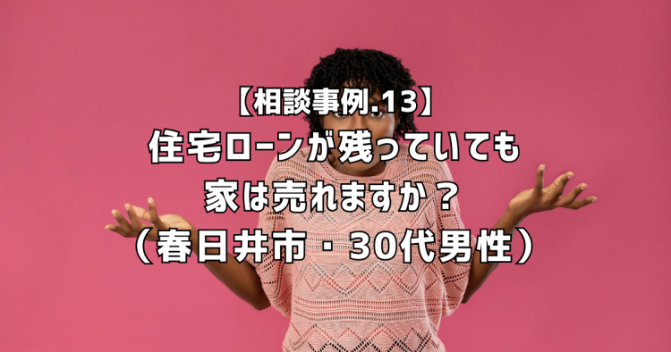 相談実績13|住宅ローンが残っていても家は売れますか?(春日井市・30代男性)