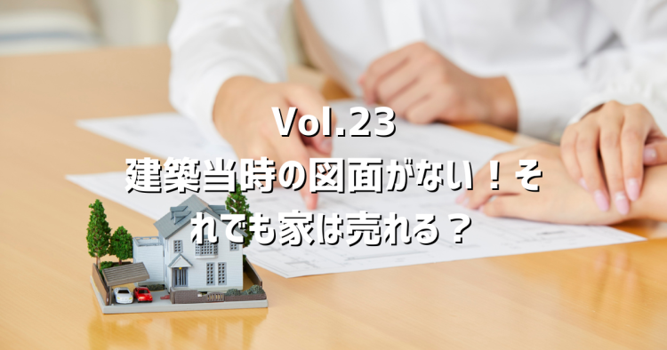 Vol.23【建築当時の図面がない】それでも家は売れる？確認済証や検査済証ってなに？