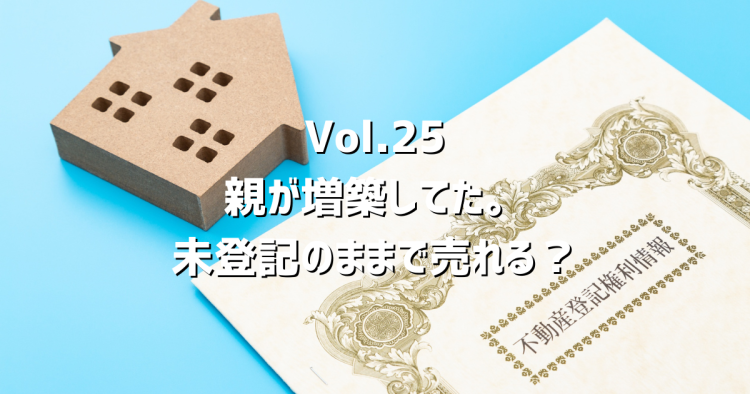 Vol.25親が増築してたみたい。未登記のままで売れる?