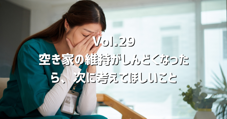 Vol.29空き家を見に行くのがしんどくなったら、次に考えてほしいこと