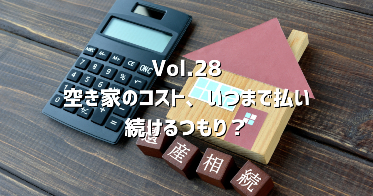 Vol.28空き家の維持費、いつまで払い続ける?先の見えない負担を整理するヒント