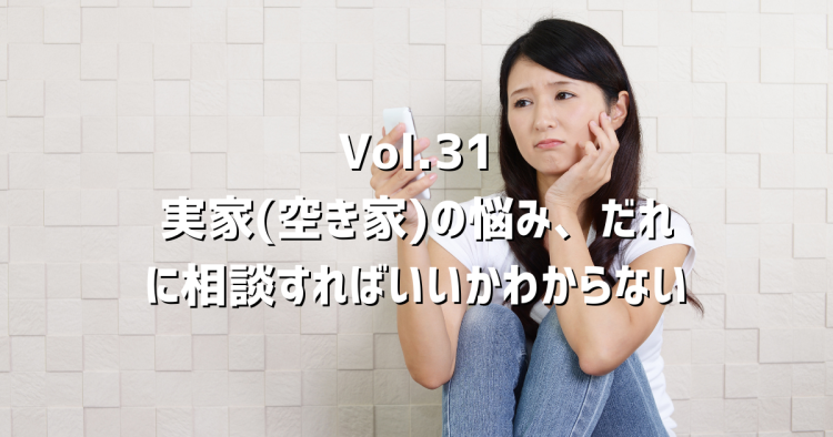 Vol.31実家が空き家のまま…「誰に相談したらいいかわからない」不安
