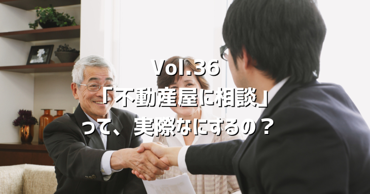 Vol.36不動産屋に相談って、実際なにするの？
