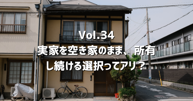 Vol.34空き家を「持ち続ける」という選択はアリなのか？