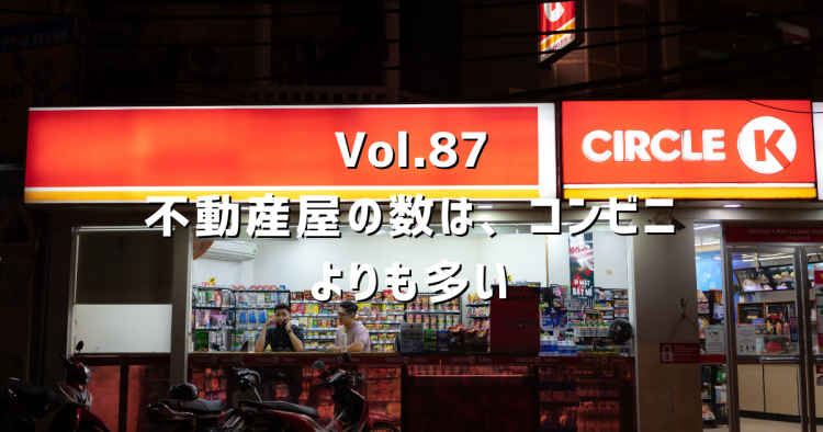 Vol.87 不動産屋って、コンビニよりも多いって知ってますか？