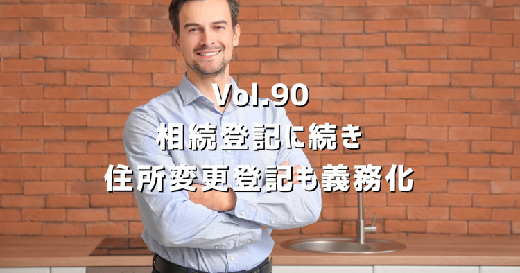 Vol.90 不動産の名義変更、相続につづき住所変更登記も義務化