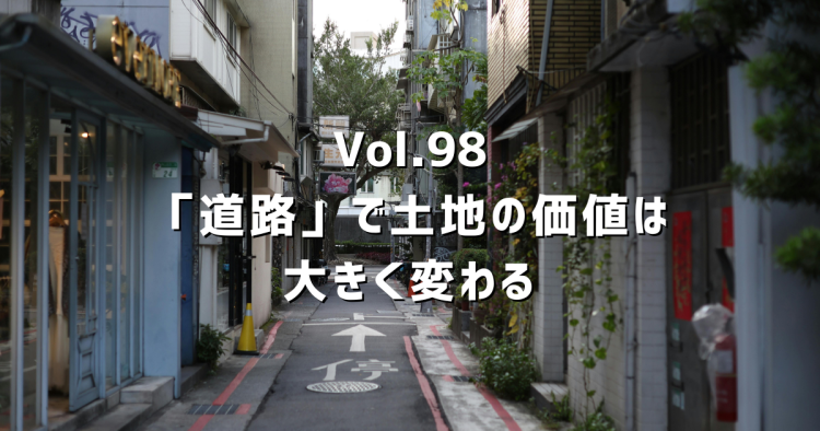 Vol.98 「道路」で土地の価値は大きく変わる。不動産屋が必ず確認する道路条件の話