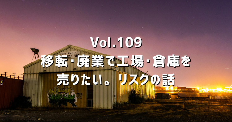 Vol.109 移転・廃業等で工場・倉庫を売りたい。知っておくべき現実とリスクの話