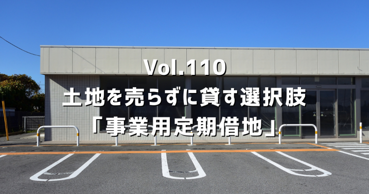 Vol.110 土地を売らずに事業者に貸す「事業用定期借地」という選択肢。業種別・土地条件を整理します