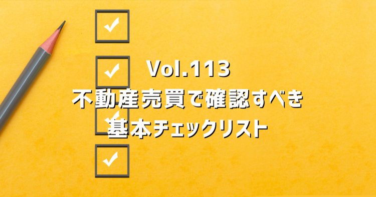 Vol.113「まあ大丈夫だろう」が一番危ない。不動産売買で確認すべき基本チェックリスト