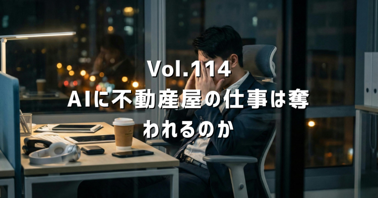 Vol.114「AIに不動産屋の仕事は奪われるのか。」20年やってきた自分なりの答え