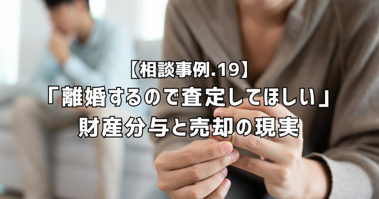 相談実績１９｜離婚するので査定してほしい。財産分与と売却、それぞれの現実を整理します