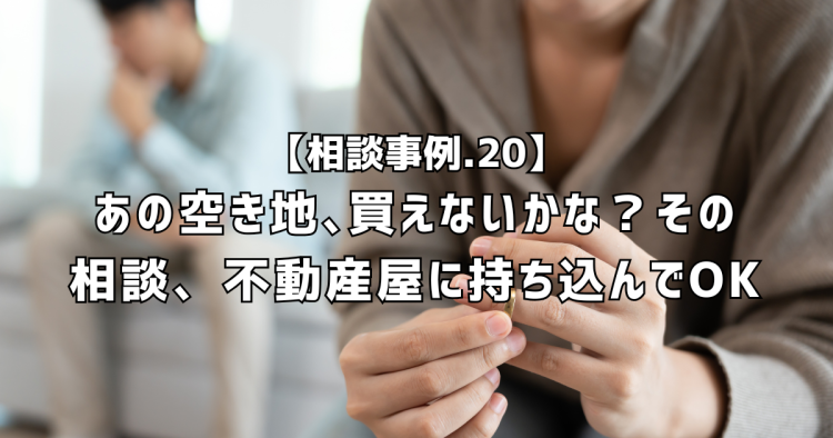 相談実績20|あの空き家・空き地、買えないかな?その相談、不動産屋に持ち込んでOKです