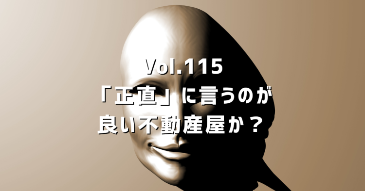 Vol.115 正直に言うのが良い不動産屋か?