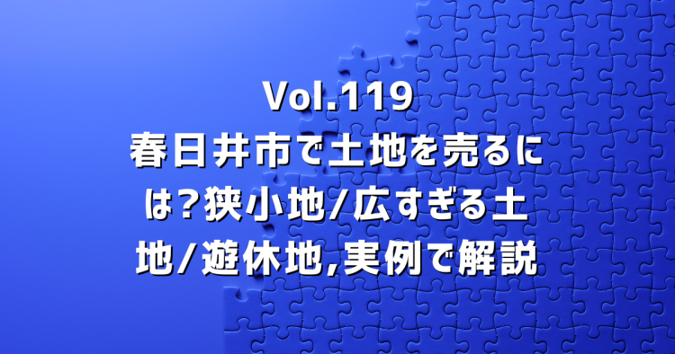 Vol.119 春日井市で土地を売るには?狭小地・広すぎる土地・遊休地まで、地元の不動産屋が実例で解説します