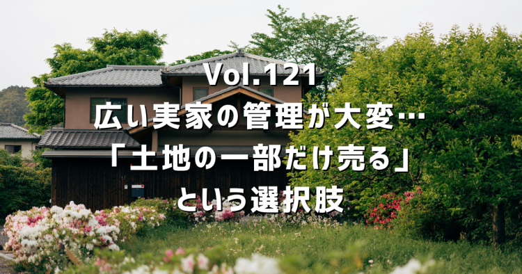 Vol.121 広い実家の管理が大変…全部売る前に「一部だけ売る」という選択肢を知っていますか?