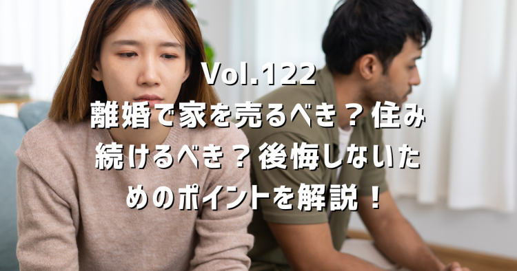 Vol.122 離婚で家を売るべき?住み続けるべき?後悔しないために最初に確認したい「名義」と「住宅ローン」