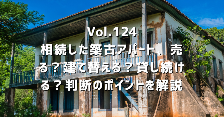 Vol.124 相続した築古アパート、売る?建て替える?貸し続ける?判断のポイントを解説